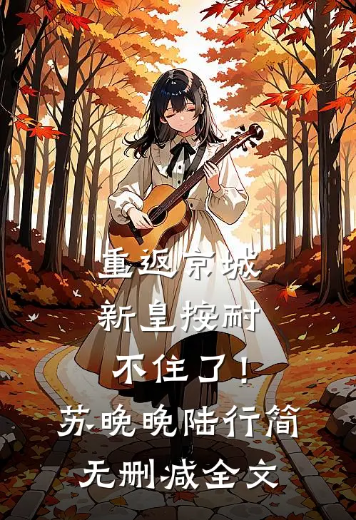 重返京城，新皇按耐不住了！苏晚晚陆行简无删减全文