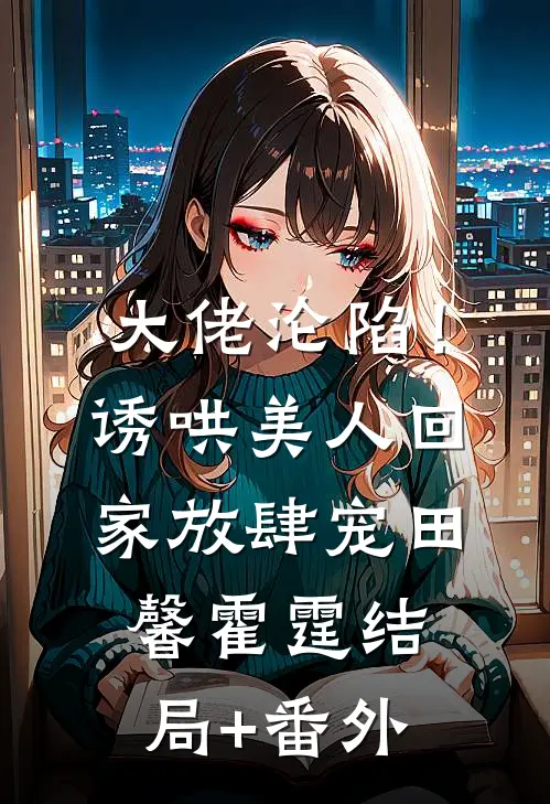 大佬沦陷！诱哄美人回家放肆宠田馨霍霆结局+番外