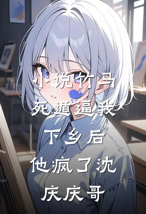 小说竹马死遁逼我下乡后，他疯了(沈庆庆哥)