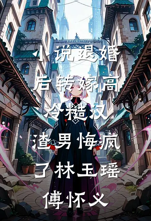 小说退婚后转嫁高冷糙汉，渣男悔疯了(林玉瑶傅怀义)