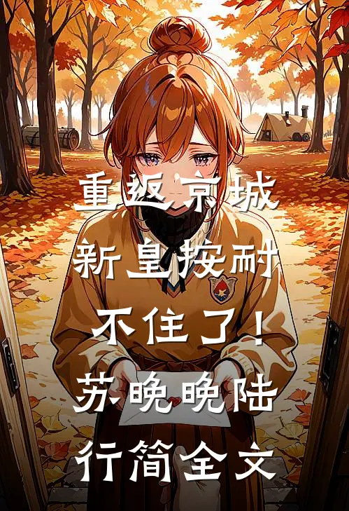重返京城，新皇按耐不住了！苏晚晚陆行简全文