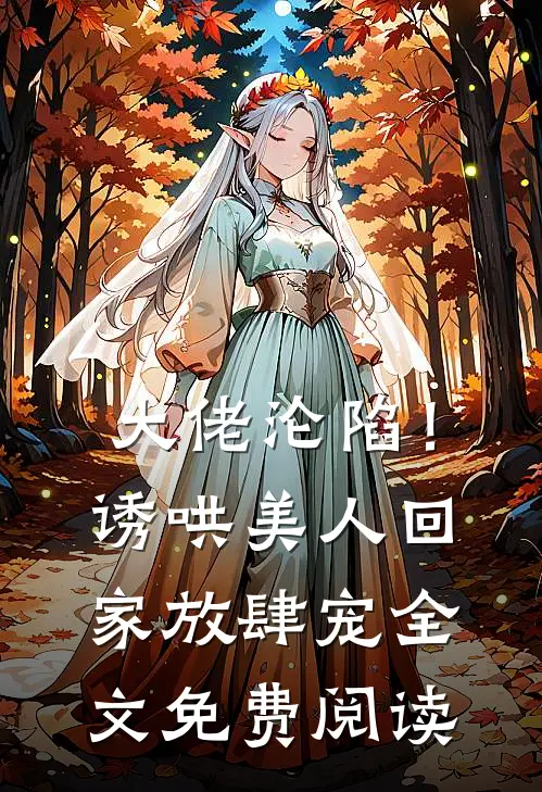 大佬沦陷！诱哄美人回家放肆宠全文免费阅读