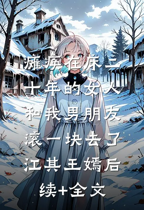 瘫痪在床二十年的女人，和我男朋友滚一块去了江其王嫣后续+全文