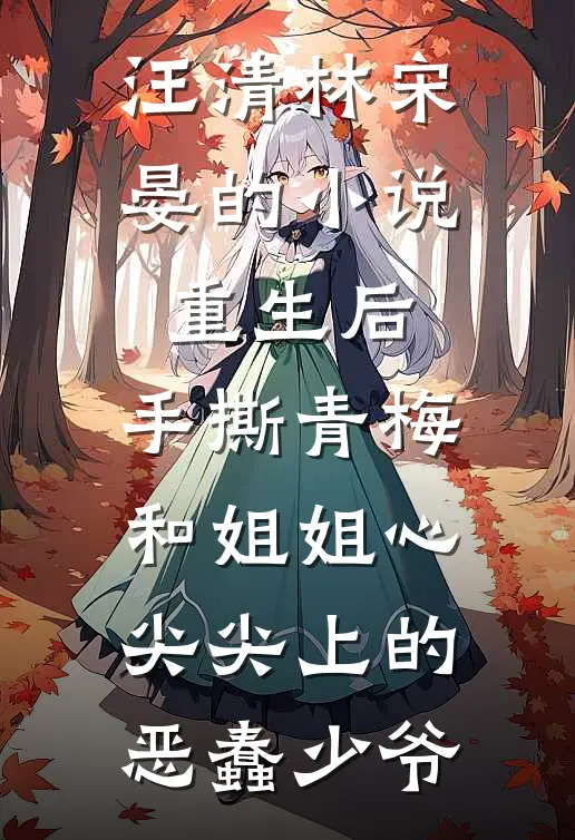 汪清林宋晏的小说重生后，手撕青梅和姐姐心尖尖上的恶蠢少爷