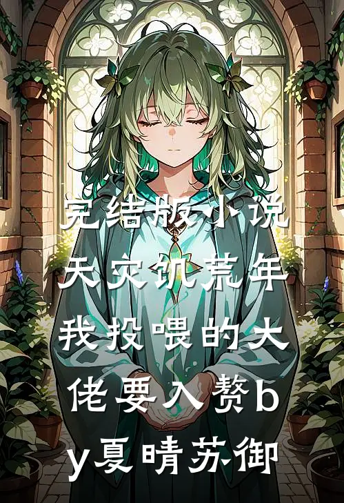 完结版小说天灾饥荒年，我投喂的大佬要入赘by夏晴苏御