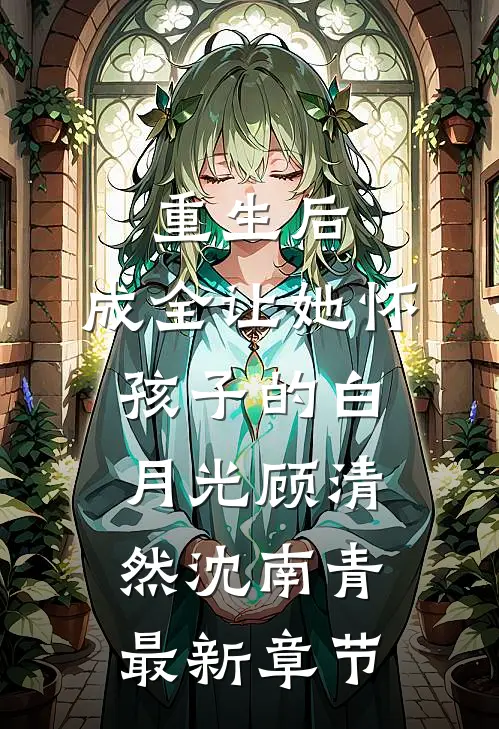 重生后，成全让她怀孩子的白月光顾清然沈南青最新章节