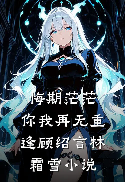 悔期茫茫，你我再无重逢顾绍言林霜雪小说