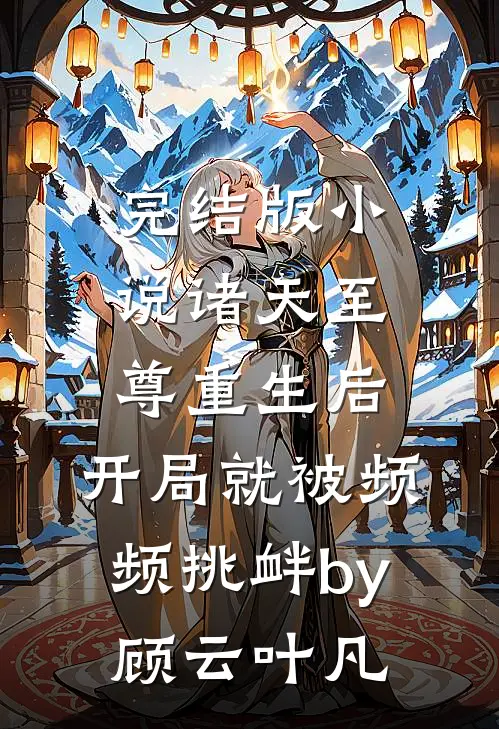 完结版小说诸天至尊重生后，开局就被频频挑衅by顾云叶凡