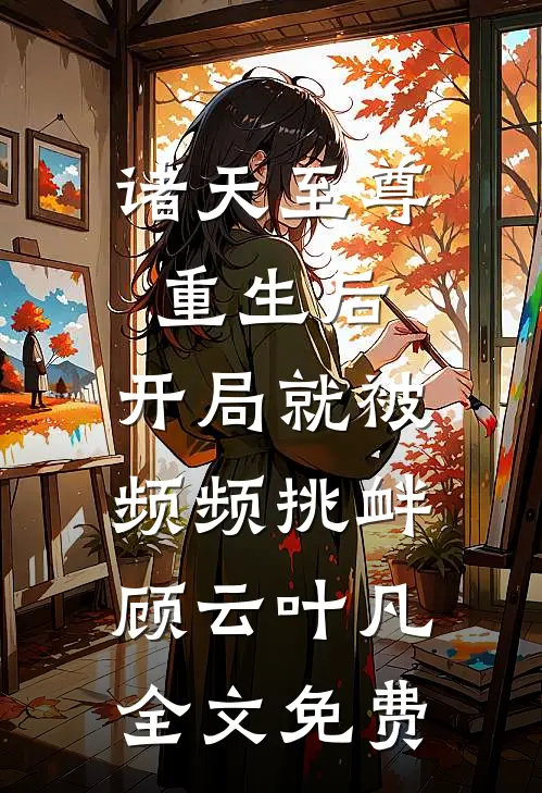 诸天至尊重生后，开局就被频频挑衅顾云叶凡全文免费