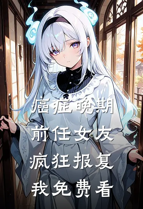 癌症晚期，前任女友疯狂报复我免费看