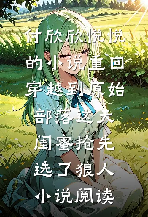 付欣欣悦悦的小说重回穿越到原始部落这天，闺蜜抢先选了狼人小说阅读