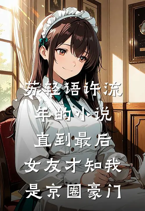 苏轻语许流年的小说直到最后，女友才知我是京圈豪门