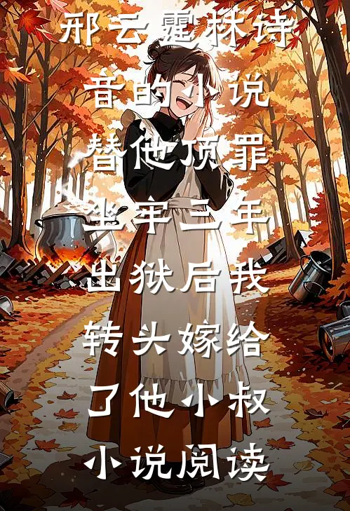 邢云霆林诗音的小说替他顶罪坐牢三年，出狱后我转头嫁给了他小叔小说阅读