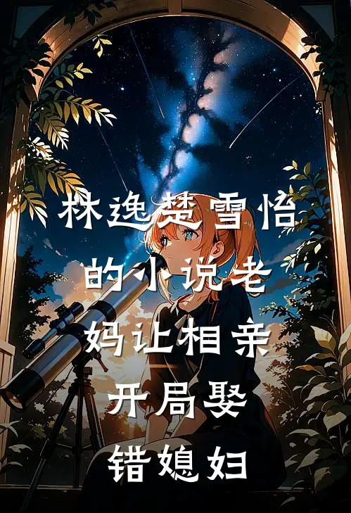 林逸楚雪怡的小说老妈让相亲，开局娶错媳妇