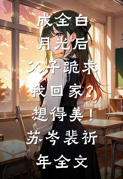 成全白月光后，父子跪求我回家？想得美！苏岑裴祈年全文