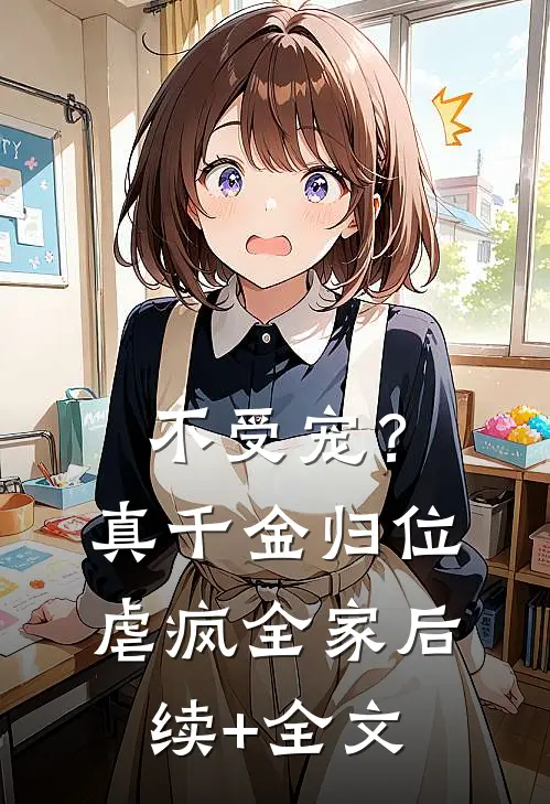 不受宠？真千金归位虐疯全家后续+全文