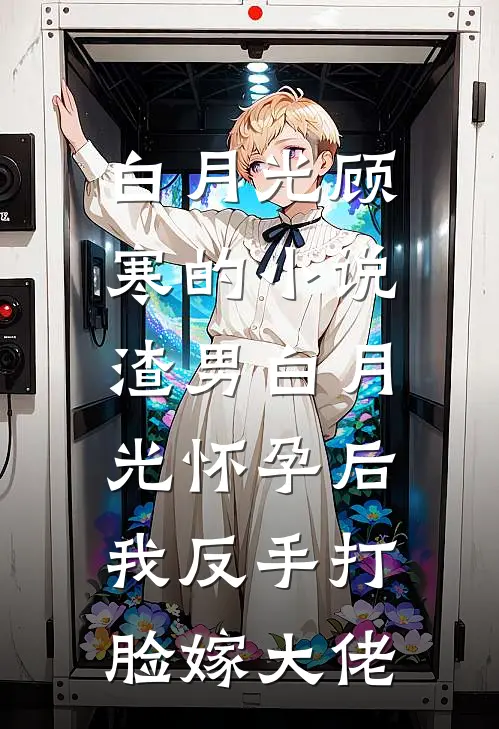 白月光顾寒的小说渣男白月光怀孕后，我反手打脸嫁大佬