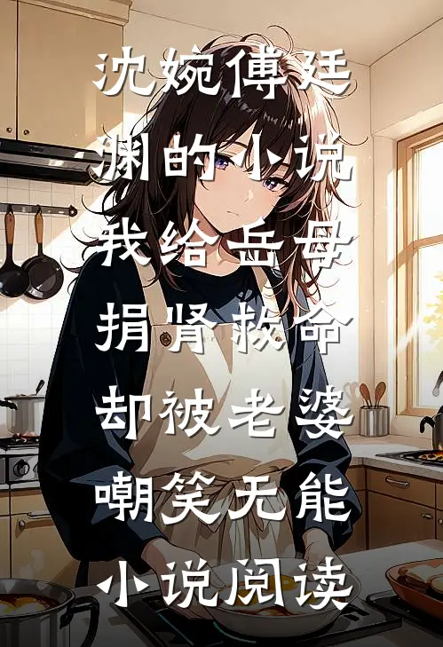 沈婉傅廷渊的小说我给岳母捐肾救命，却被老婆嘲笑无能小说阅读