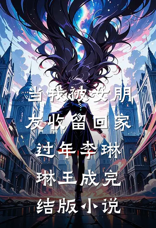 当我被女朋友收留回家过年李琳琳王成完结版小说