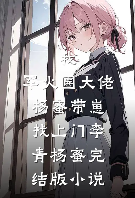 我，军火圈大佬，杨蜜带崽找上门李青杨蜜完结版小说