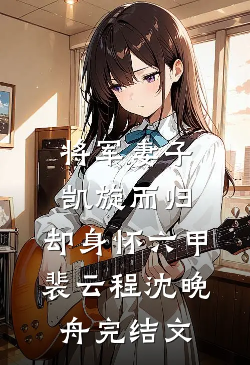 将军妻子凯旋而归，却身怀六甲裴云程沈晚舟完结文