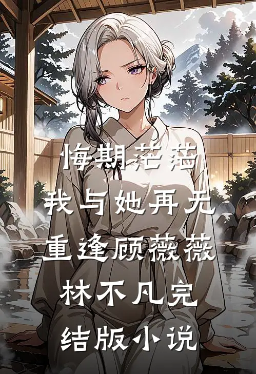 悔期茫茫，我与她再无重逢顾薇薇林不凡完结版小说