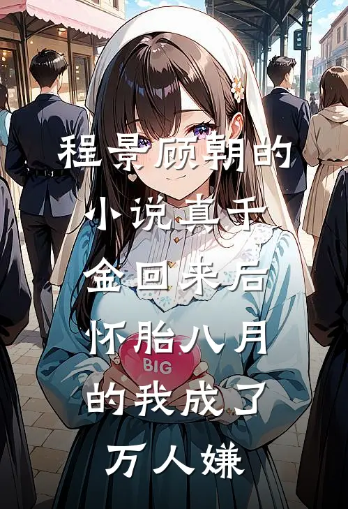 程景顾朝的小说真千金回来后，怀胎八月的我成了万人嫌