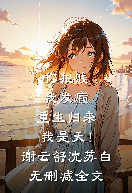你犯贱，我发癫，重生归来我是天！谢云舒沈苏白无删减全文