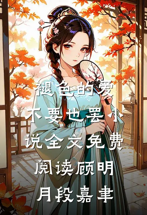 褪色的爱，不要也罢小说全文免费阅读顾明月段嘉聿