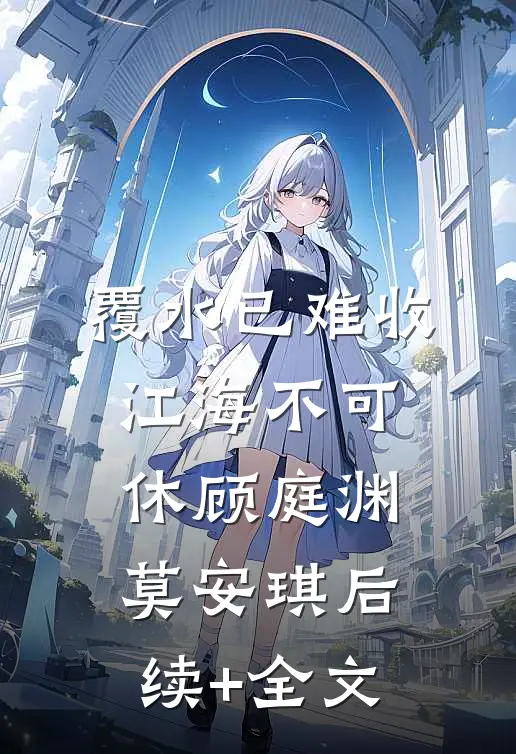 覆水已难收，江海不可休顾庭渊莫安琪后续+全文