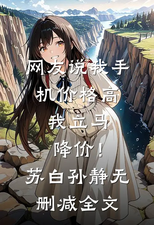 网友说我手机价格高，我立马降价！苏白孙静无删减全文