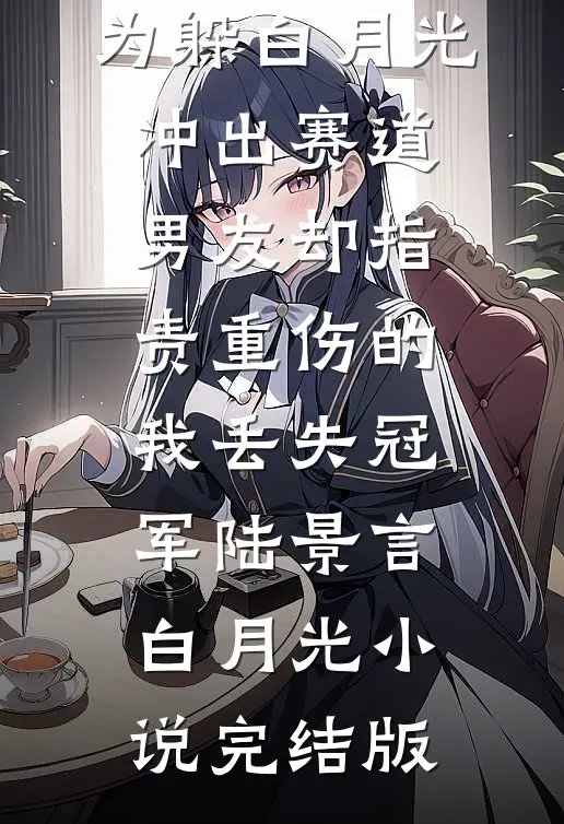 为躲白月光冲出赛道，男友却指责重伤的我丢失冠军陆景言白月光小说完结版