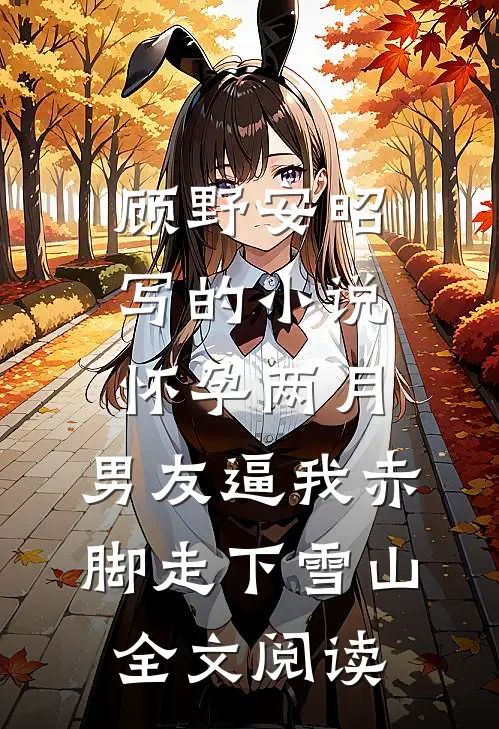 顾野安昭写的小说怀孕两月，男友逼我赤脚走下雪山全文阅读