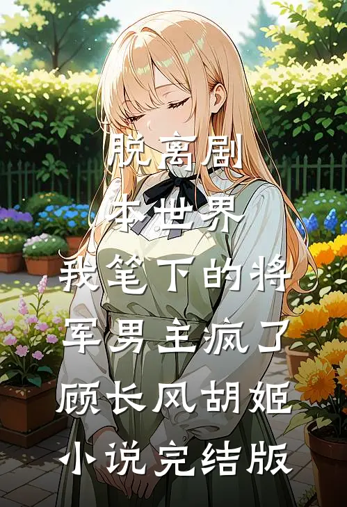 脱离剧本世界，我笔下的将军男主疯了顾长风胡姬小说完结版