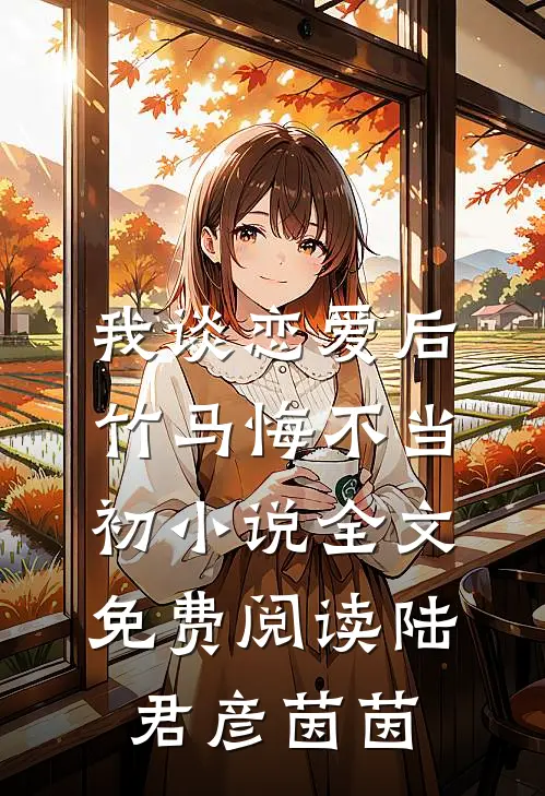 我谈恋爱后，竹马悔不当初小说全文免费阅读陆君彦茵茵