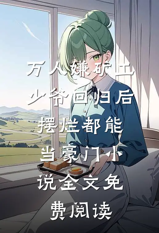 万人嫌矿工少爷回归后，摆烂都能当豪门小说全文免费阅读