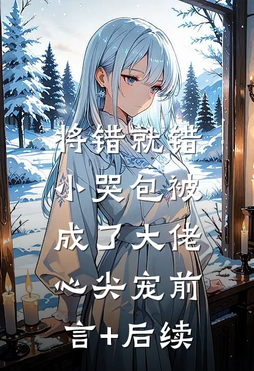 将错就错：小哭包被成了大佬心尖宠前言+后续