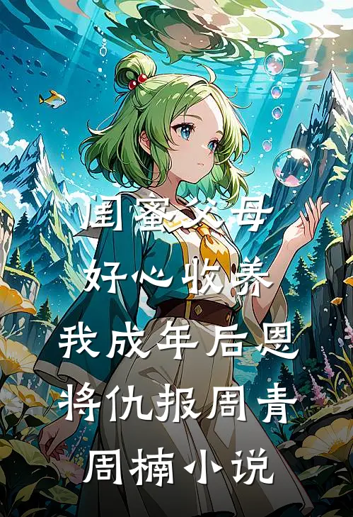 闺蜜父母好心收养，我成年后恩将仇报周青周楠小说