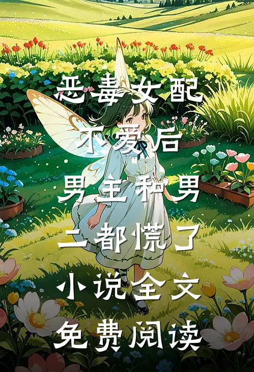 恶毒女配不爱后，男主和男二都慌了小说全文免费阅读