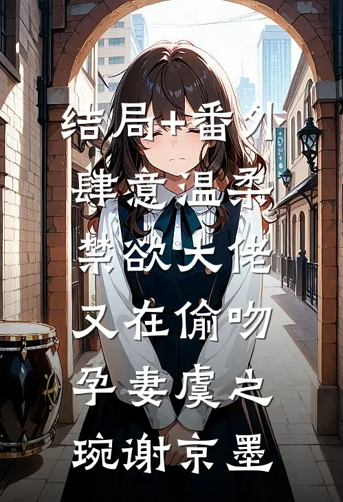 结局+番外肆意温柔，禁欲大佬又在偷吻孕妻虞之琬谢京墨