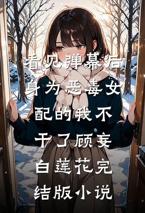 看见弹幕后，身为恶毒女配的我不干了顾妄白莲花完结版小说