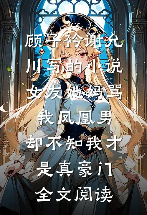 顾子衿谢允川写的小说女友她妈骂我凤凰男，却不知我才是真豪门全文阅读