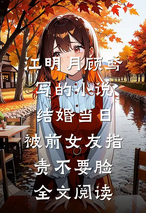 江明月顾鸢写的小说结婚当日，被前女友指责不要脸全文阅读