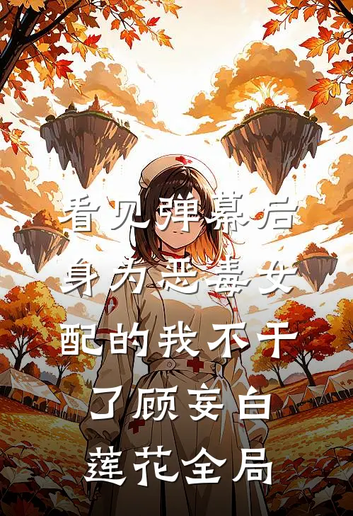 看见弹幕后，身为恶毒女配的我不干了顾妄白莲花全局
