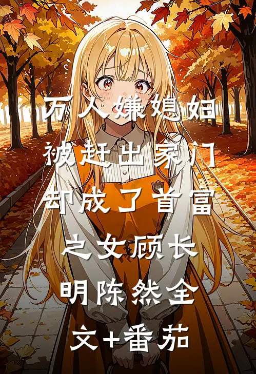 万人嫌媳妇被赶出家门却成了首富之女顾长明陈然全文+番茄