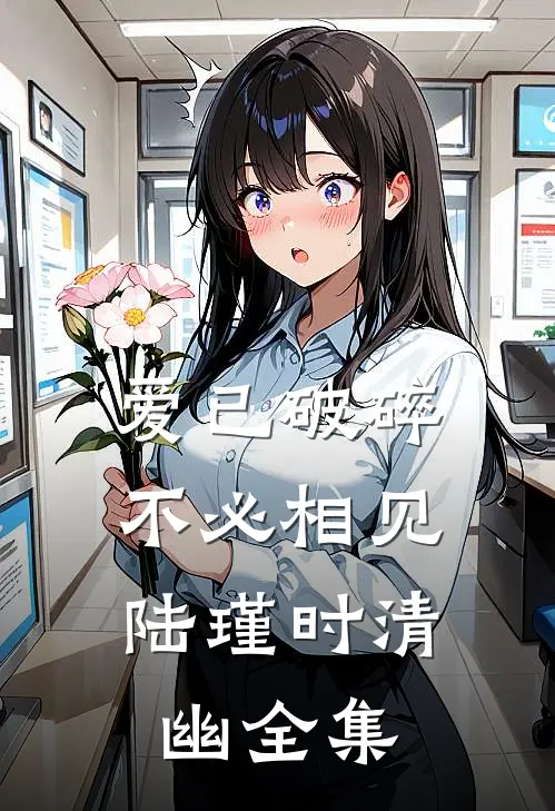 爱已破碎，不必相见陆瑾时清幽全集