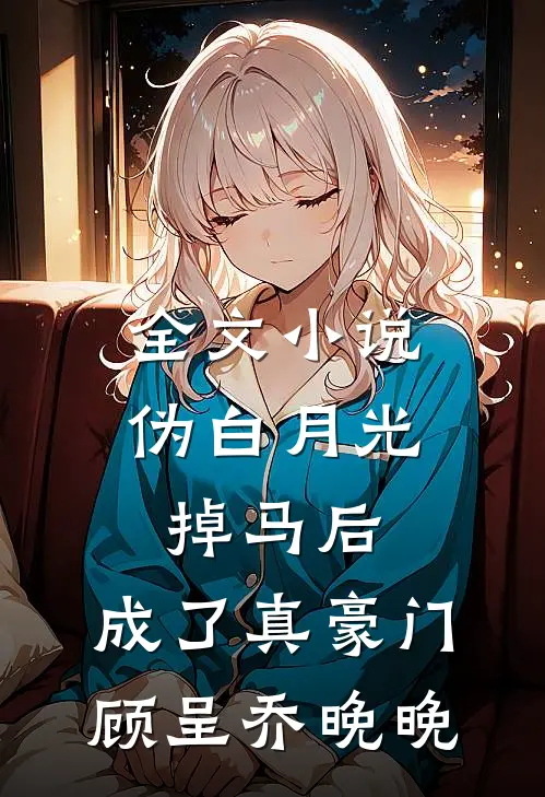 全文小说伪白月光掉马后，成了真豪门顾呈乔晚晚