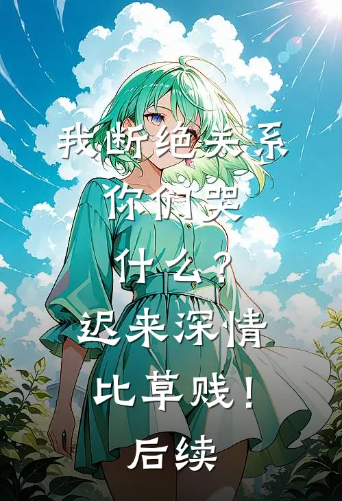 我断绝关系，你们哭什么？迟来深情比草贱！后续