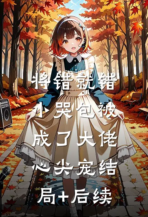 将错就错：小哭包被成了大佬心尖宠结局+后续