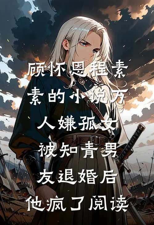 顾怀恩程素素的小说万人嫌孤女被知青男友退婚后，他疯了阅读